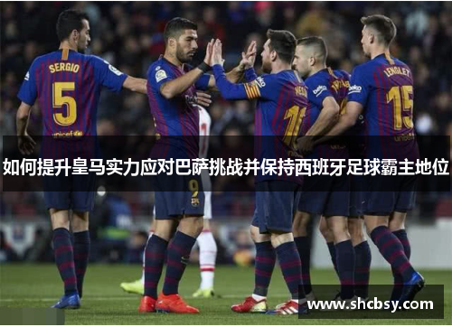 如何提升皇马实力应对巴萨挑战并保持西班牙足球霸主地位