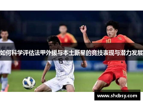 如何科学评估法甲外援与本土新星的竞技表现与潜力发展 如何科学评估法甲外援与本土新星的竞技表现与潜力发展