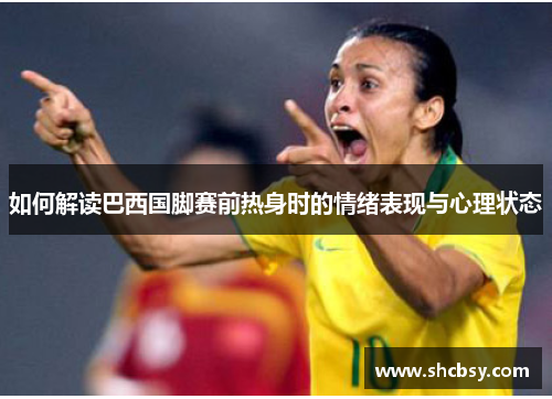 如何解读巴西国脚赛前热身时的情绪表现与心理状态