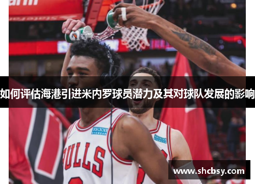 如何评估海港引进米内罗球员潜力及其对球队发展的影响