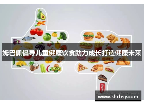 姆巴佩倡导儿童健康饮食助力成长打造健康未来