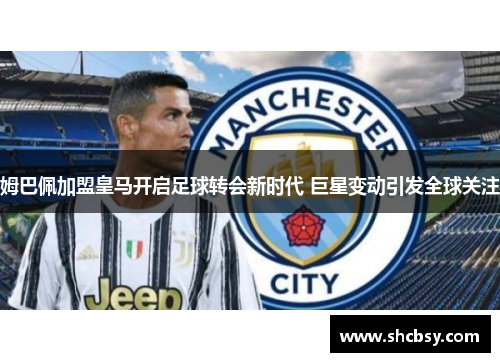 姆巴佩加盟皇马开启足球转会新时代 巨星变动引发全球关注