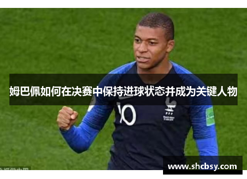 姆巴佩如何在决赛中保持进球状态并成为关键人物