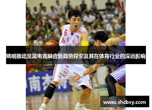 姚明推动足篮电竞融合新趋势探索及其在体育行业的深远影响 姚明推动足篮电竞融合新趋势探索及其在体育行业的深远影响