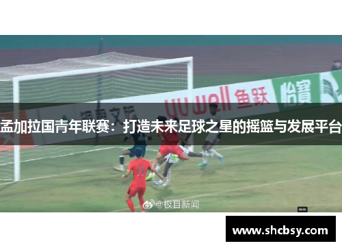 孟加拉国青年联赛：打造未来足球之星的摇篮与发展平台