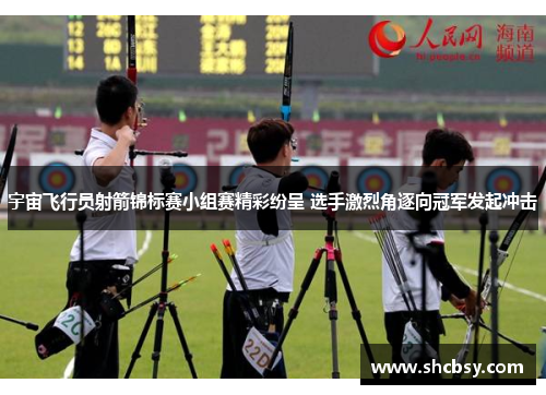宇宙飞行员射箭锦标赛小组赛精彩纷呈 选手激烈角逐向冠军发起冲击