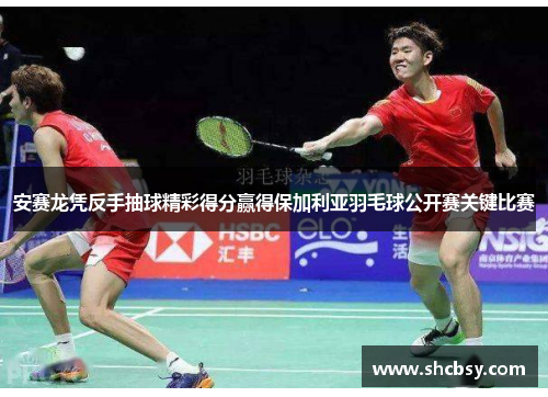 安赛龙凭反手抽球精彩得分赢得保加利亚羽毛球公开赛关键比赛 安赛龙凭反手抽球精彩得分赢得保加利亚羽毛球公开赛关键比赛