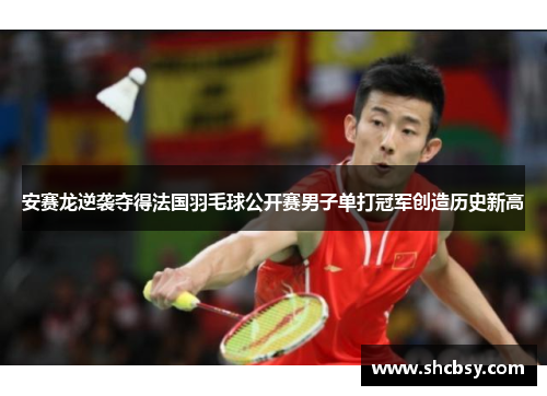 安赛龙逆袭夺得法国羽毛球公开赛男子单打冠军创造历史新高