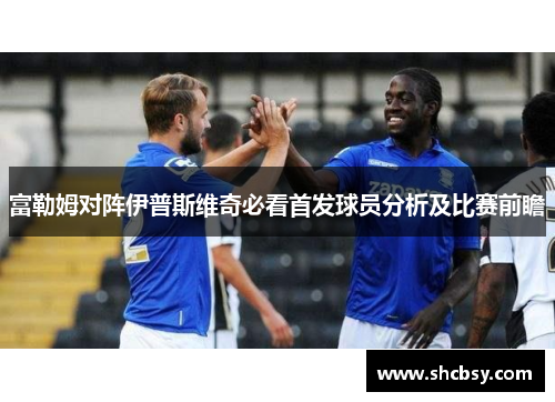 富勒姆对阵伊普斯维奇必看首发球员分析及比赛前瞻