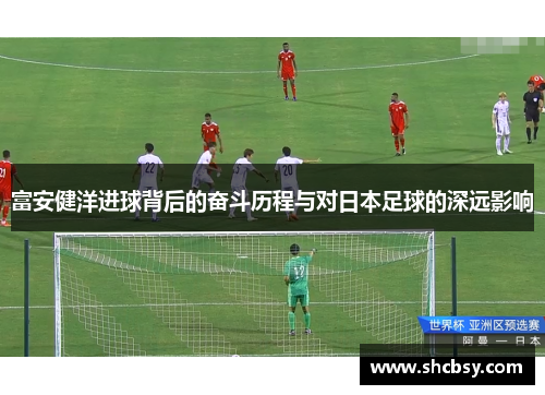 富安健洋进球背后的奋斗历程与对日本足球的深远影响