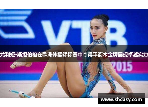 尤利娅·斯坦伯格在欧洲体操锦标赛中夺得平衡木金牌展现卓越实力