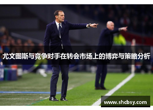 尤文图斯与竞争对手在转会市场上的博弈与策略分析 尤文图斯与竞争对手在转会市场上的博弈与策略分析