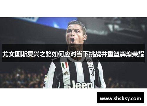 尤文图斯复兴之路如何应对当下挑战并重塑辉煌荣耀