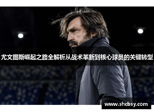 尤文图斯崛起之路全解析从战术革新到核心球员的关键转型