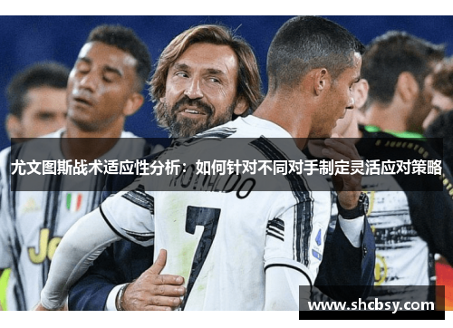 尤文图斯战术适应性分析：如何针对不同对手制定灵活应对策略