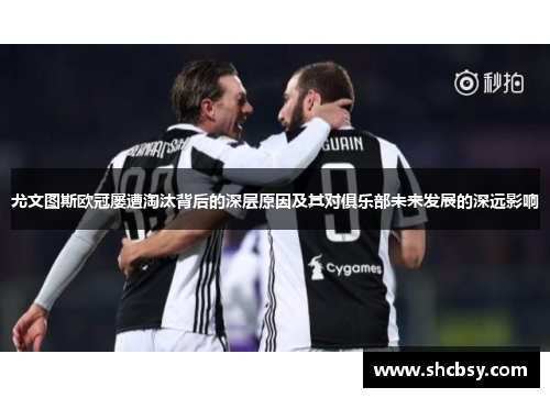 尤文图斯欧冠屡遭淘汰背后的深层原因及其对俱乐部未来发展的深远影响 尤文图斯欧冠屡遭淘汰背后的深层原因及其对俱乐部未来发展的深远影响