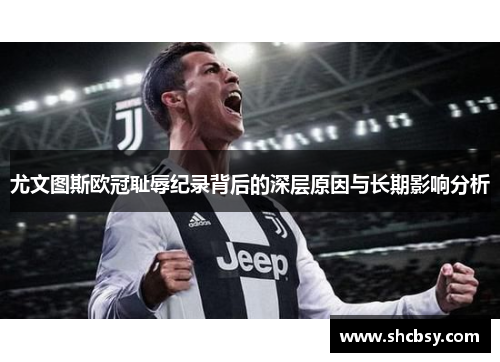 尤文图斯欧冠耻辱纪录背后的深层原因与长期影响分析