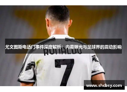 尤文图斯电话门事件深度解析：内幕曝光与足球界的震动影响