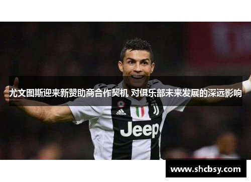 尤文图斯迎来新赞助商合作契机 对俱乐部未来发展的深远影响