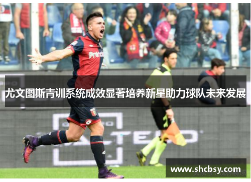 尤文图斯青训系统成效显著培养新星助力球队未来发展