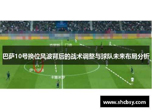 巴萨10号换位风波背后的战术调整与球队未来布局分析 巴萨10号换位风波背后的战术调整与球队未来布局分析